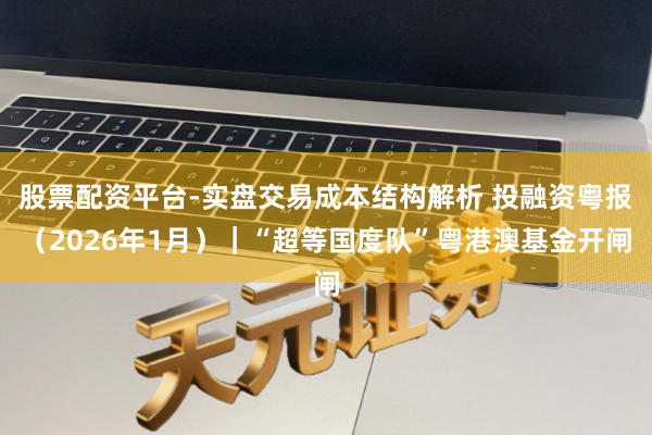 股票配资平台-实盘交易成本结构解析 投融资粤报（2026年1月）｜“超等国度队”粤港澳基金开闸