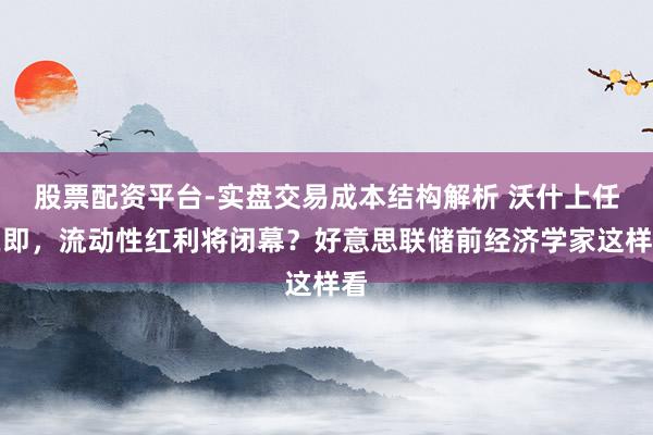 股票配资平台-实盘交易成本结构解析 沃什上任在即，流动性红利将闭幕？好意思联储前经济学家这样看