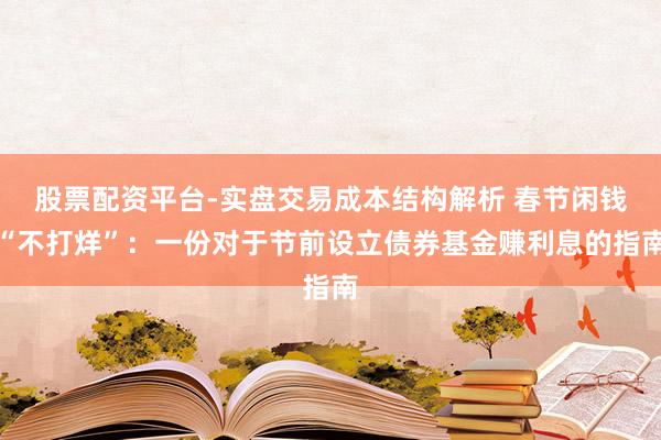 股票配资平台-实盘交易成本结构解析 春节闲钱“不打烊”：一份对于节前设立债券基金赚利息的指南