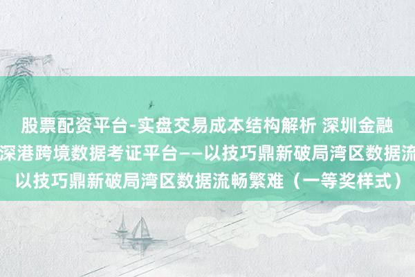 股票配资平台-实盘交易成本结构解析 深圳金融鼎新大赛展示第2期：深港跨境数据考证平台——以技巧鼎新破局湾区数据流畅繁难（一等奖样式）