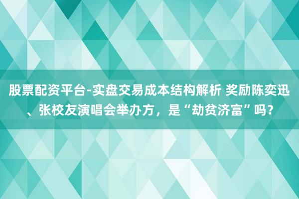 股票配资平台-实盘交易成本结构解析 奖励陈奕迅、张校友演唱会举办方，是“劫贫济富”吗？