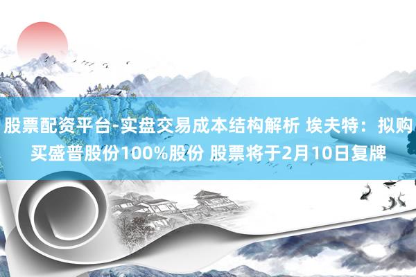 股票配资平台-实盘交易成本结构解析 埃夫特：拟购买盛普股份100%股份 股票将于2月10日复牌