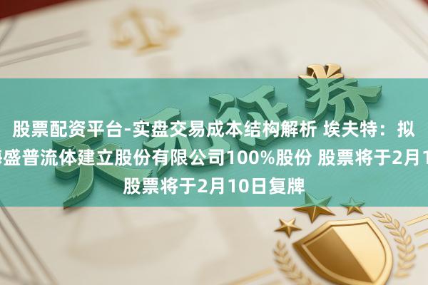 股票配资平台-实盘交易成本结构解析 埃夫特：拟购买上海盛普流体建立股份有限公司100%股份 股票将于2月10日复牌