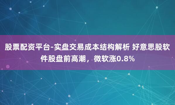 股票配资平台-实盘交易成本结构解析 好意思股软件股盘前高潮，微软涨0.8%