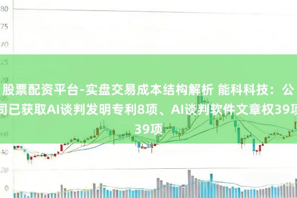 股票配资平台-实盘交易成本结构解析 能科科技：公司已获取AI谈判发明专利8项、AI谈判软件文章权39项