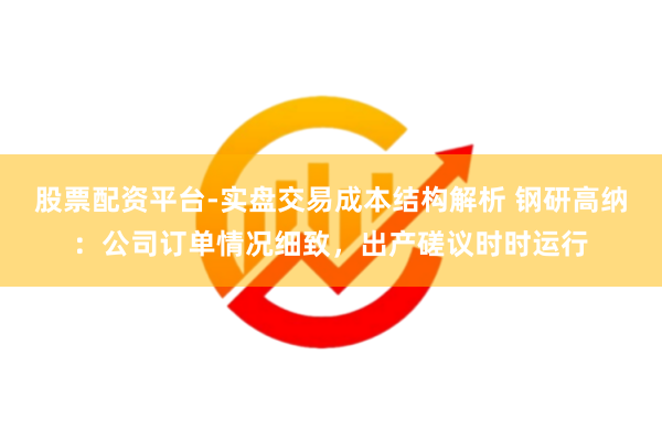 股票配资平台-实盘交易成本结构解析 钢研高纳：公司订单情况细致，出产磋议时时运行