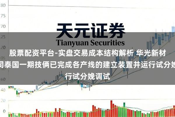 股票配资平台-实盘交易成本结构解析 华光新材：公司泰国一期技俩已完成各产线的建立装置并运行试分娩调试