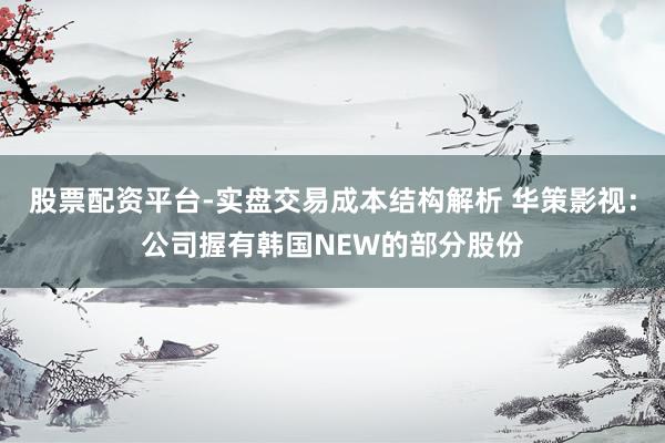 股票配资平台-实盘交易成本结构解析 华策影视：公司握有韩国NEW的部分股份