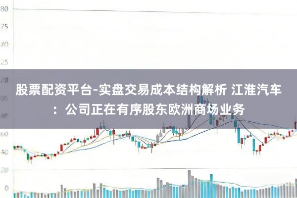 股票配资平台-实盘交易成本结构解析 江淮汽车：公司正在有序股东欧洲商场业务