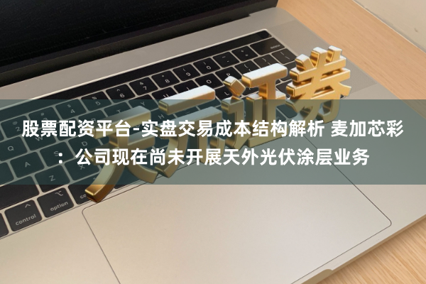 股票配资平台-实盘交易成本结构解析 麦加芯彩：公司现在尚未开展天外光伏涂层业务