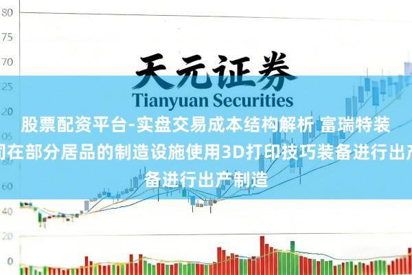 股票配资平台-实盘交易成本结构解析 富瑞特装：公司在部分居品的制造设施使用3D打印技巧装备进行出产制造