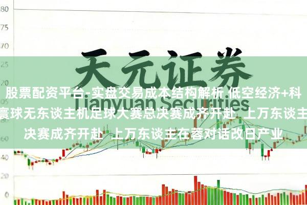 股票配资平台-实盘交易成本结构解析 低空经济+科技体育！ Ablefly寰球无东谈主机足球大赛总决赛成齐开赴  上万东谈主在蓉对话改日产业
