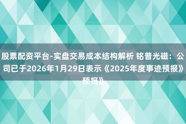 股票配资平台-实盘交易成本结构解析 铭普光磁：公司已于2026年1月29日表示《2025年度事迹预报》