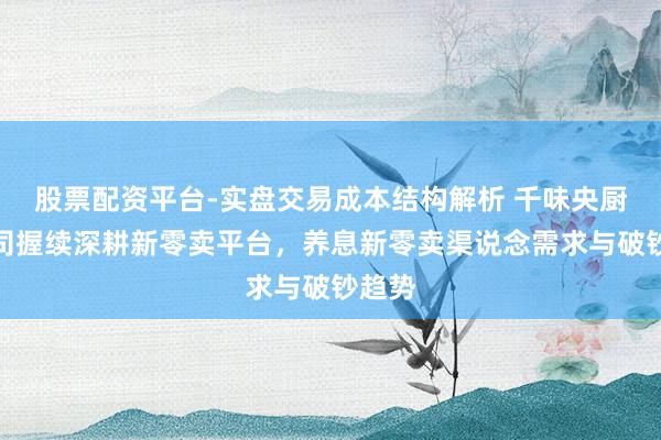 股票配资平台-实盘交易成本结构解析 千味央厨：公司握续深耕新零卖平台，养息新零卖渠说念需求与破钞趋势