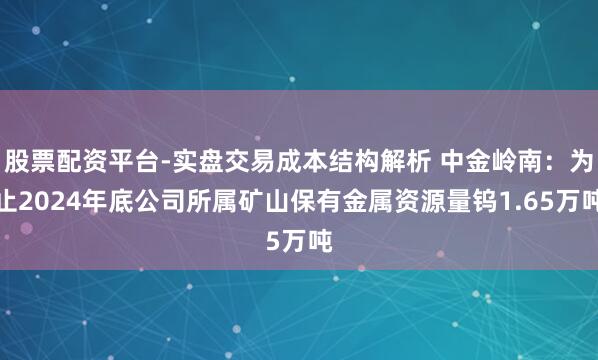 股票配资平台-实盘交易成本结构解析 中金岭南：为止2024年底公司所属矿山保有金属资源量钨1.65万吨