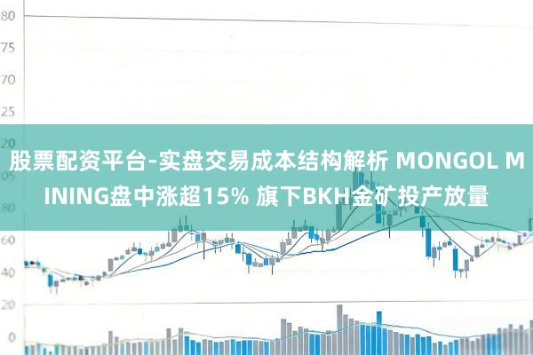 股票配资平台-实盘交易成本结构解析 MONGOL MINING盘中涨超15% 旗下BKH金矿投产放量