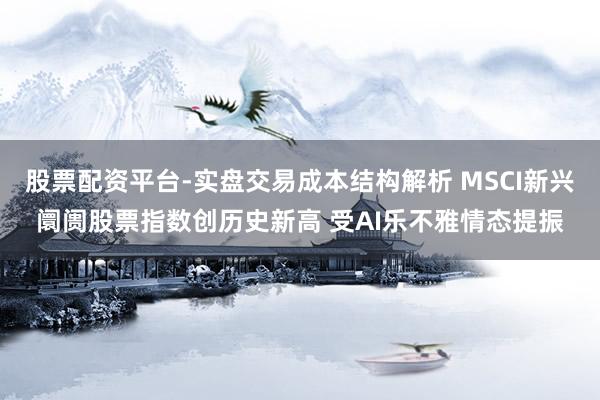 股票配资平台-实盘交易成本结构解析 MSCI新兴阛阓股票指数创历史新高 受AI乐不雅情态提振