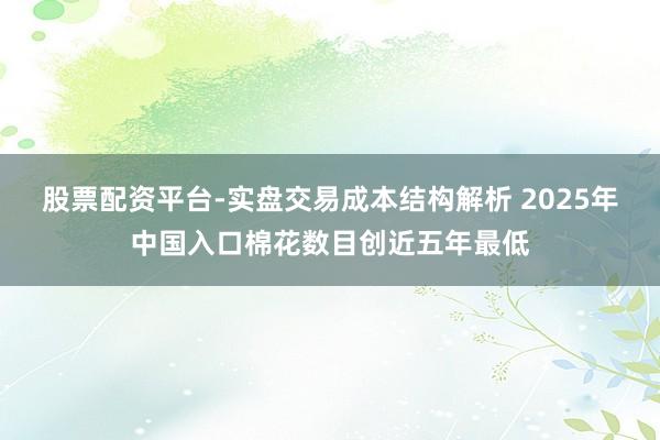 股票配资平台-实盘交易成本结构解析 2025年中国入口棉花数目创近五年最低
