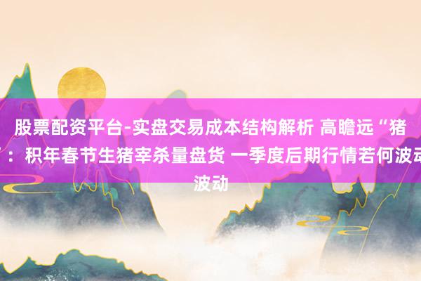 股票配资平台-实盘交易成本结构解析 高瞻远“猪”：积年春节生猪宰杀量盘货 一季度后期行情若何波动