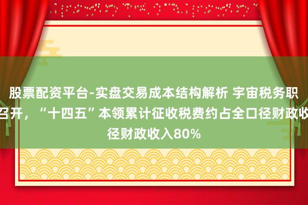 股票配资平台-实盘交易成本结构解析 宇宙税务职责会议召开，“十四五”本领累计征收税费约占全口径财政收入80%