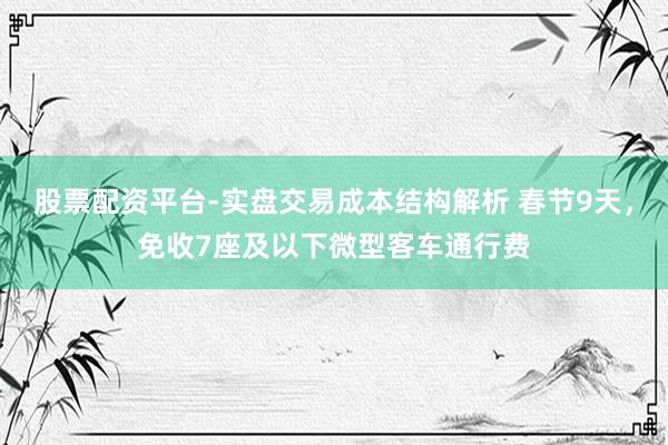 股票配资平台-实盘交易成本结构解析 春节9天，免收7座及以下微型客车通行费
