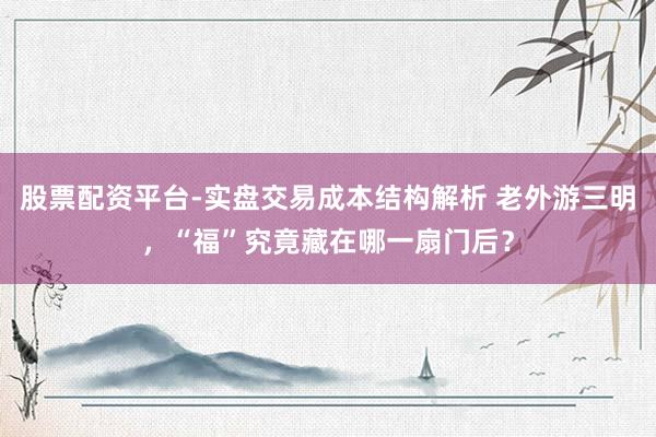 股票配资平台-实盘交易成本结构解析 老外游三明，“福”究竟藏在哪一扇门后？