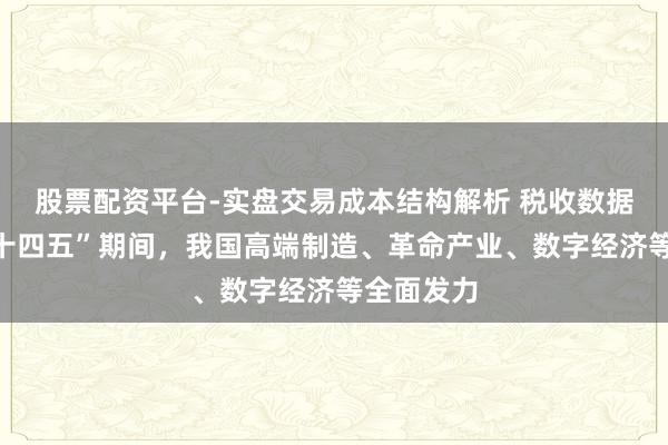 股票配资平台-实盘交易成本结构解析 税收数据清晰：“十四五”期间，我国高端制造、革命产业、数字经济等全面发力