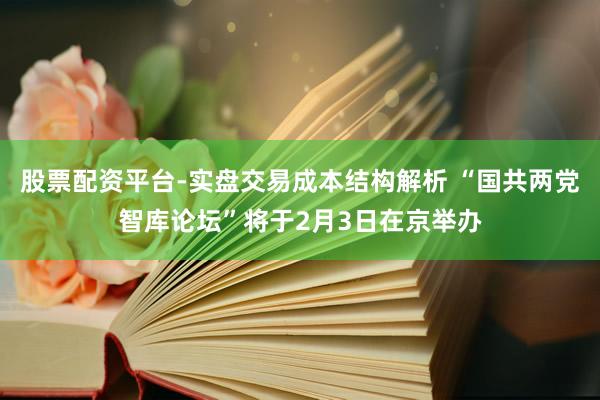 股票配资平台-实盘交易成本结构解析 “国共两党智库论坛”将于2月3日在京举办