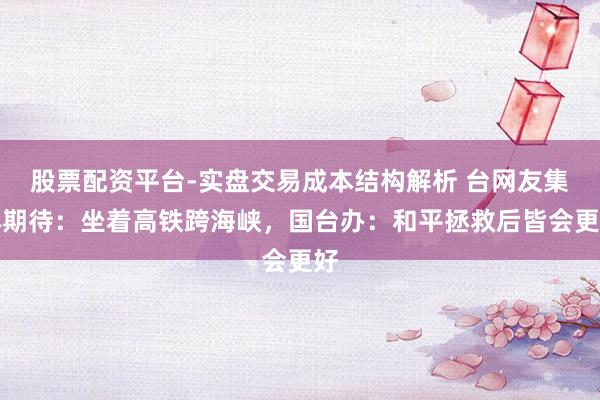 股票配资平台-实盘交易成本结构解析 台网友集体期待：坐着高铁跨海峡，国台办：和平拯救后皆会更好