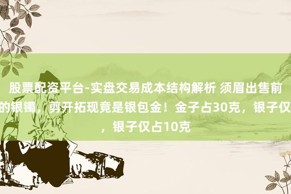 股票配资平台-实盘交易成本结构解析 须眉出售前女友送的银镯，剪开拓现竟是银包金！金子占30克，银子仅占10克