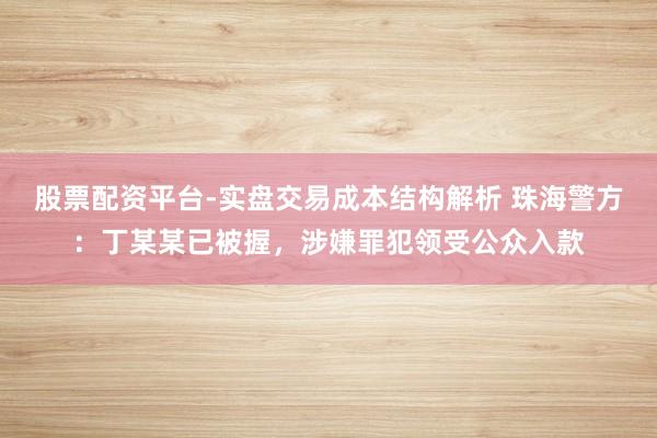 股票配资平台-实盘交易成本结构解析 珠海警方：丁某某已被握，涉嫌罪犯领受公众入款