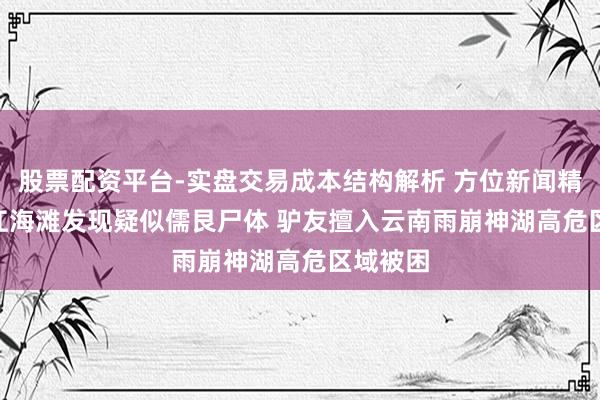 股票配资平台-实盘交易成本结构解析 方位新闻精选 | 湛江海滩发现疑似儒艮尸体 驴友擅入云南雨崩神湖高危区域被困