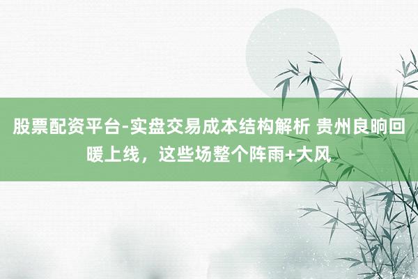 股票配资平台-实盘交易成本结构解析 贵州良晌回暖上线，这些场整个阵雨+大风