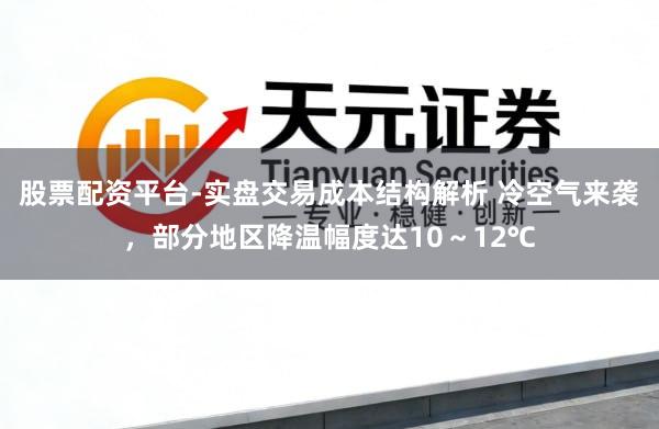 股票配资平台-实盘交易成本结构解析 冷空气来袭，部分地区降温幅度达10～12℃