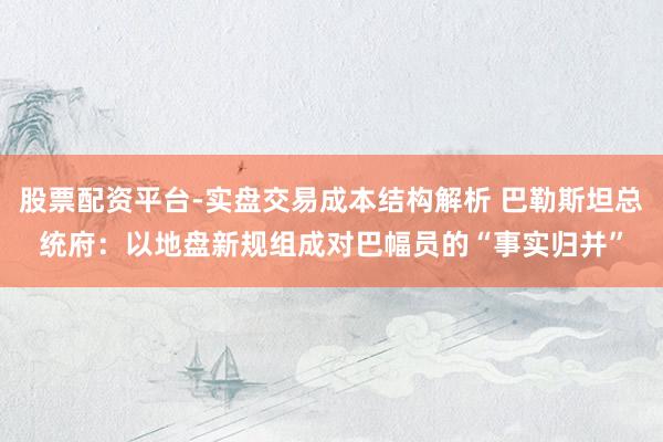 股票配资平台-实盘交易成本结构解析 巴勒斯坦总统府：以地盘新规组成对巴幅员的“事实归并”