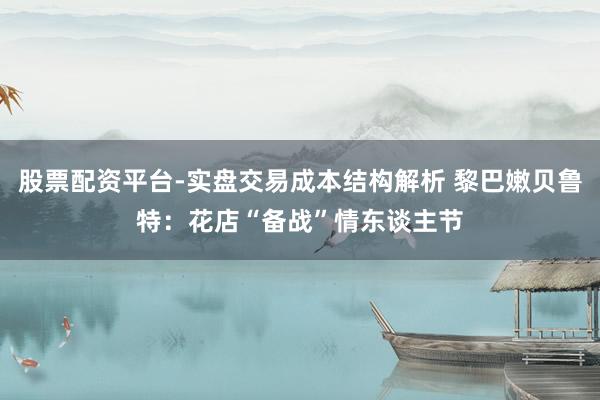 股票配资平台-实盘交易成本结构解析 黎巴嫩贝鲁特：花店“备战”情东谈主节