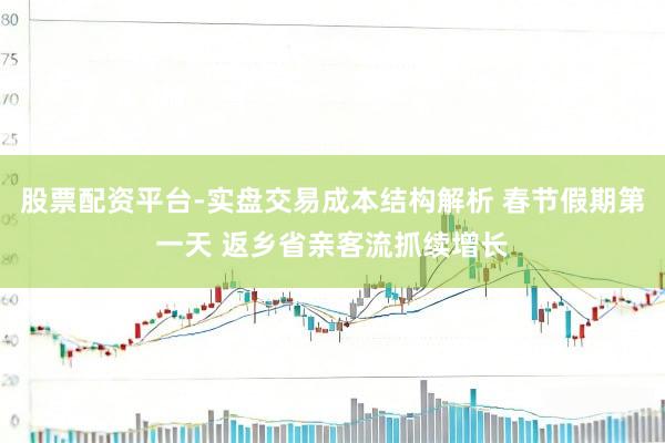 股票配资平台-实盘交易成本结构解析 春节假期第一天 返乡省亲客流抓续增长