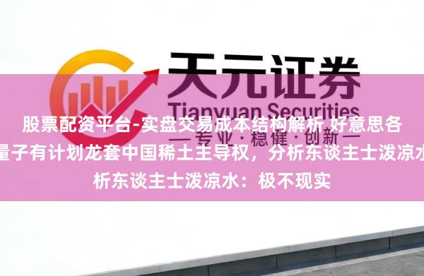 股票配资平台-实盘交易成本结构解析 好意思各人想靠AI和量子有计划龙套中国稀土主导权，分析东谈主士泼凉水：极不现实