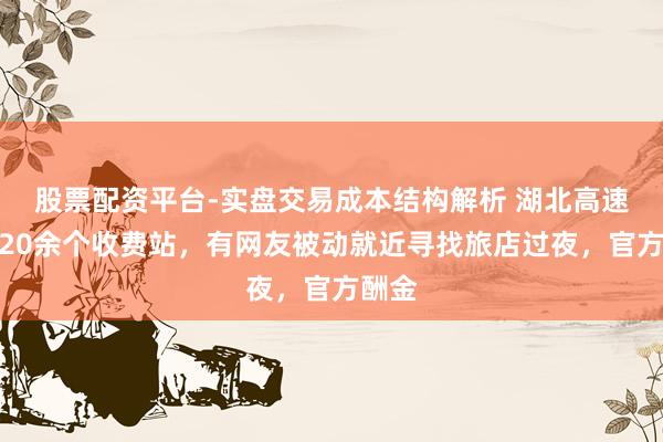股票配资平台-实盘交易成本结构解析 湖北高速突封20余个收费站，有网友被动就近寻找旅店过夜，官方酬金