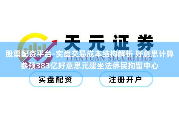 股票配资平台-实盘交易成本结构解析 好意思计算参预383亿好意思元建坐法侨民拘留中心