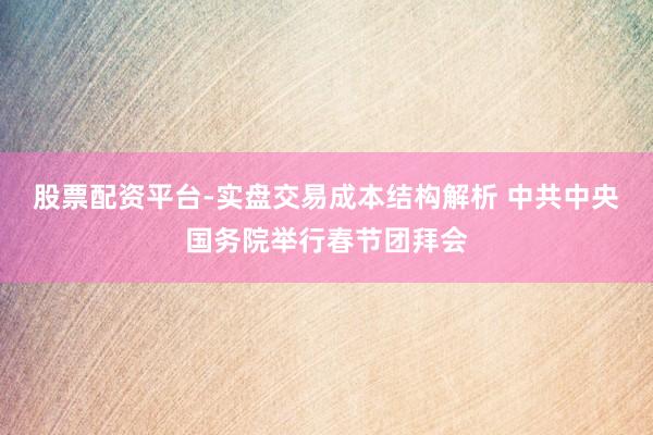 股票配资平台-实盘交易成本结构解析 中共中央国务院举行春节团拜会