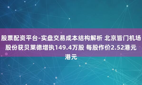 股票配资平台-实盘交易成本结构解析 北京皆门机场股份获贝莱德增执149.4万股 每股作价2.52港元