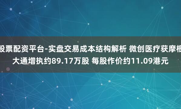 股票配资平台-实盘交易成本结构解析 微创医疗获摩根大通增执约89.17万股 每股作价约11.09港元