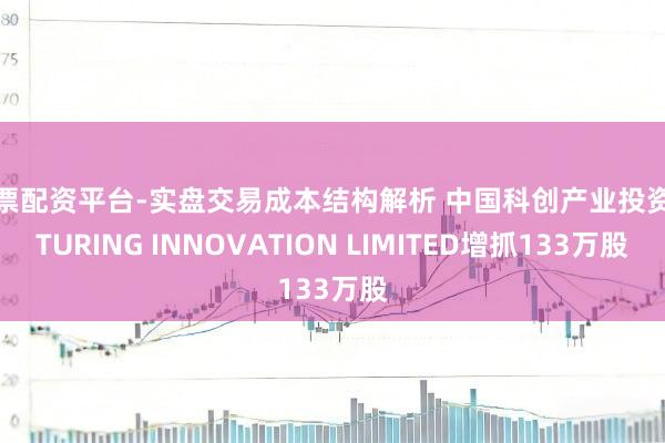 股票配资平台-实盘交易成本结构解析 中国科创产业投资获TURING INNOVATION LIMITED增抓133万股
