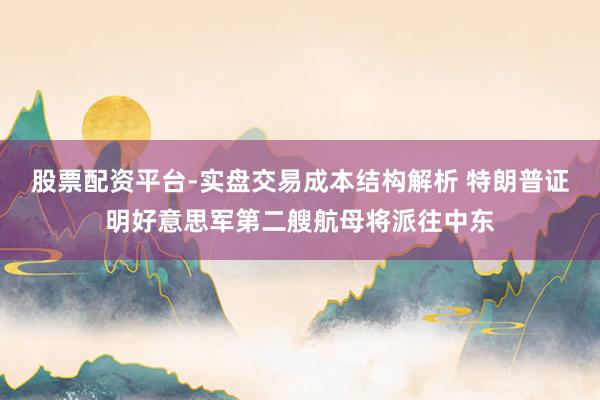 股票配资平台-实盘交易成本结构解析 特朗普证明好意思军第二艘航母将派往中东