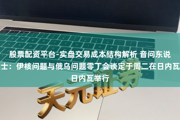 股票配资平台-实盘交易成本结构解析 音问东说念主士：伊核问题与俄乌问题零丁会谈定于周二在日内瓦举行