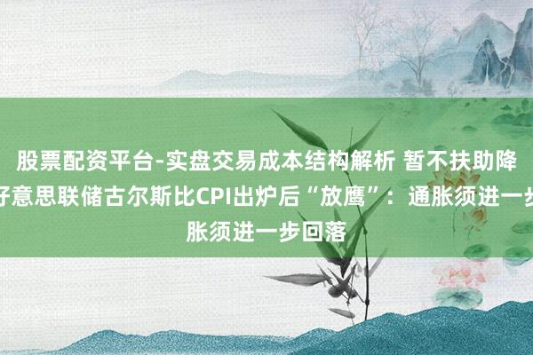 股票配资平台-实盘交易成本结构解析 暂不扶助降息！好意思联储古尔斯比CPI出炉后“放鹰”：通胀须进一步回落