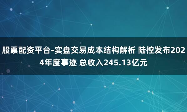 股票配资平台-实盘交易成本结构解析 陆控发布2024年度事迹 总收入245.13亿元