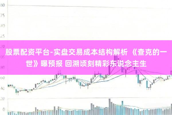 股票配资平台-实盘交易成本结构解析 《查克的一世》曝预报 回溯顷刻精彩东说念主生