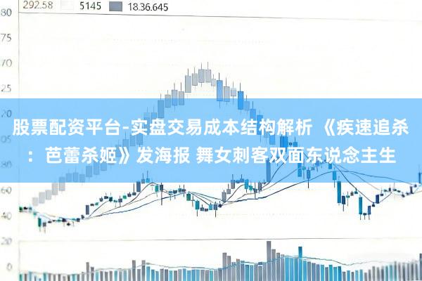 股票配资平台-实盘交易成本结构解析 《疾速追杀：芭蕾杀姬》发海报 舞女刺客双面东说念主生